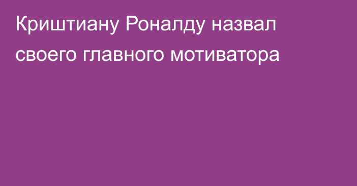 Криштиану Роналду назвал своего главного мотиватора