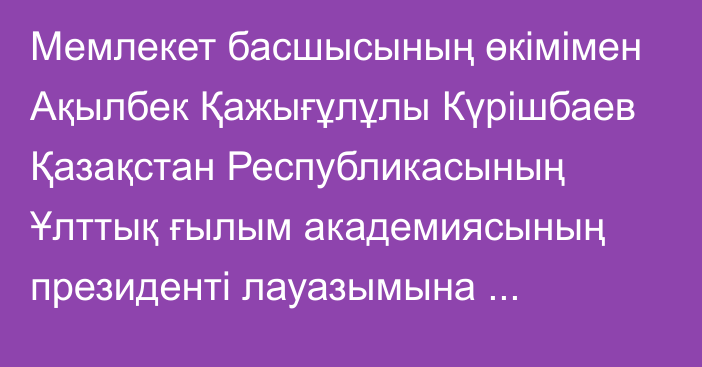 Мемлекет басшысының өкімімен Ақылбек Қажығұлұлы Күрішбаев Қазақстан Республикасының Ұлттық ғылым академиясының президенті лауазымына тағайындалды