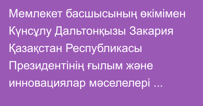 Мемлекет басшысының өкімімен Күнсұлу Дальтонқызы Закария Қазақстан Республикасы Президентінің ғылым және инновациялар мәселелері жөніндегі кеңесшісі болып тағайындалды, ол бұрынғы атқарған лауазымынан босатылды