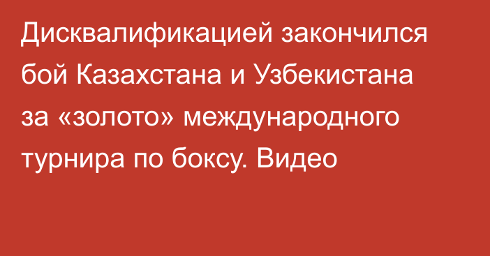 Дисквалификацией закончился бой Казахстана и Узбекистана за «золото» международного турнира по боксу. Видео