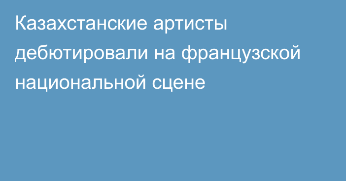 Казахстанские артисты дебютировали на французской национальной сцене