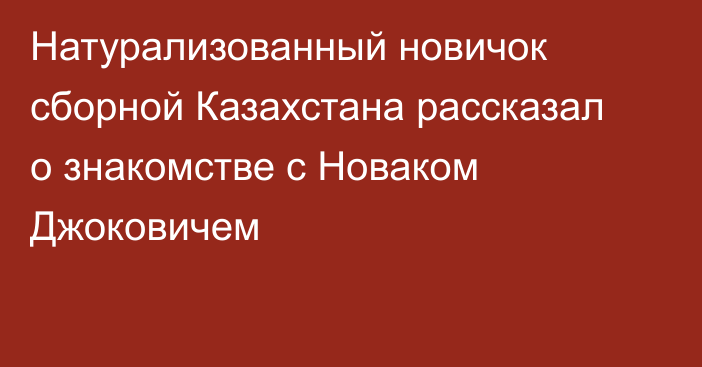 Натурализованный новичок сборной Казахстана рассказал о знакомстве с Новаком Джоковичем