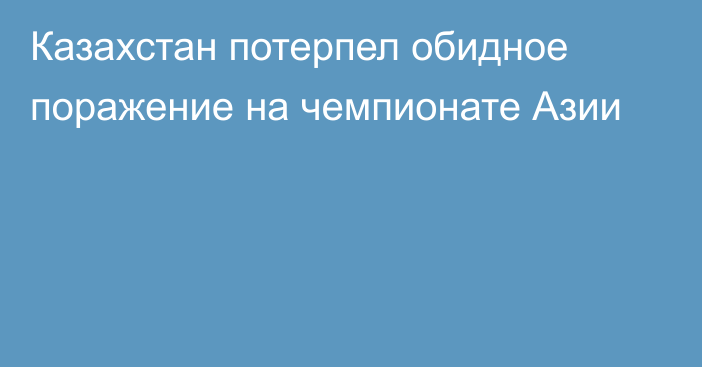 Казахстан потерпел обидное поражение на чемпионате Азии