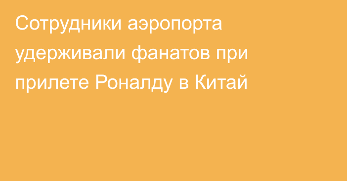 Сотрудники аэропорта удерживали фанатов при прилете Роналду в Китай