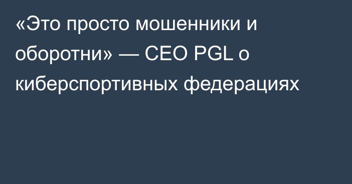 «Это просто мошенники и оборотни» — CEO PGL о киберспортивных федерациях