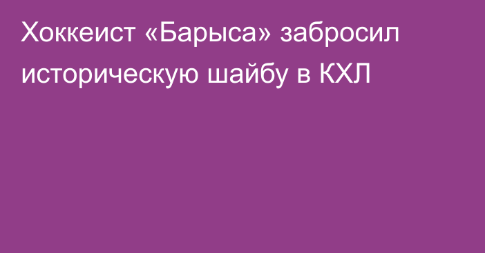 Хоккеист «Барыса» забросил историческую шайбу в КХЛ