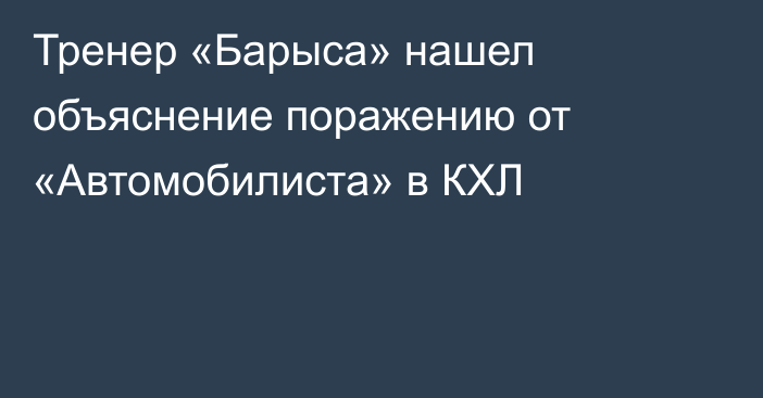 Тренер «Барыса» нашел объяснение поражению от «Автомобилиста» в КХЛ