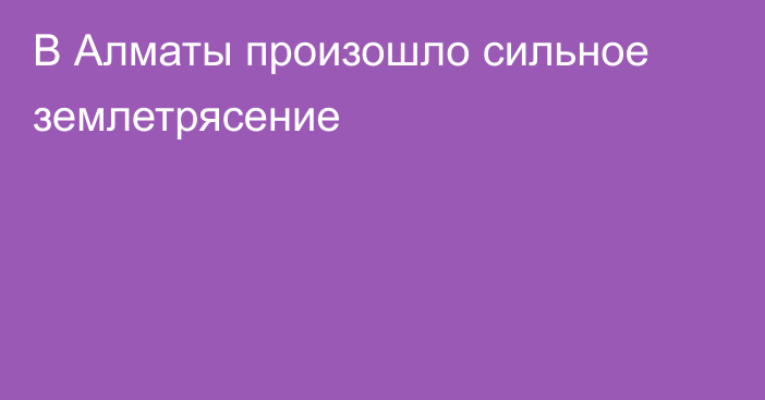 В Алматы произошло сильное землетрясение