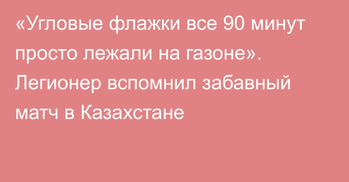 «Угловые флажки все 90 минут просто лежали на газоне». Легионер вспомнил забавный матч в Казахстане