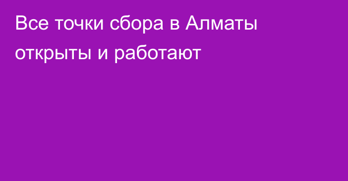 Все точки сбора в Алматы открыты и работают