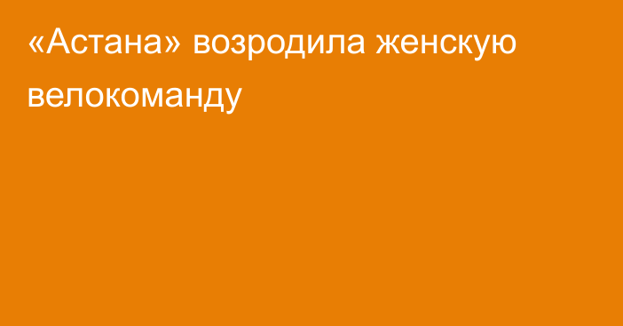 «Астана» возродила женскую велокоманду