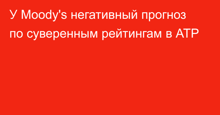 У Moody's негативный прогноз по суверенным рейтингам в АТР