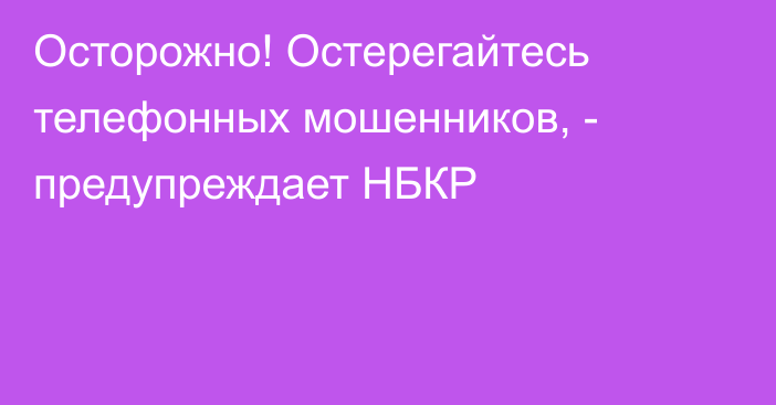 Осторожно! Остерегайтесь телефонных мошенников, - предупреждает НБКР