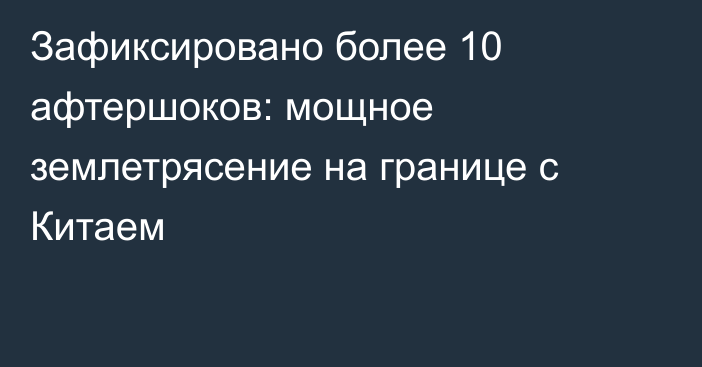 Зафиксировано более 10 афтершоков: мощное землетрясение на границе с Китаем