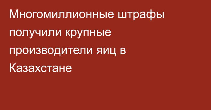 Многомиллионные штрафы получили крупные производители яиц в Казахстане