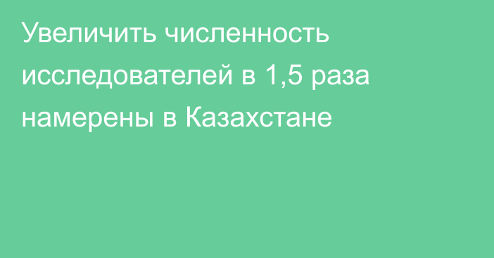 Увеличить численность исследователей в 1,5 раза намерены в Казахстане