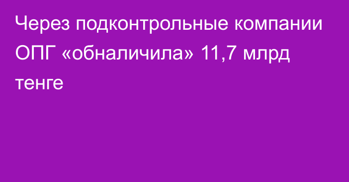 Через подконтрольные компании ОПГ «обналичила» 11,7 млрд тенге