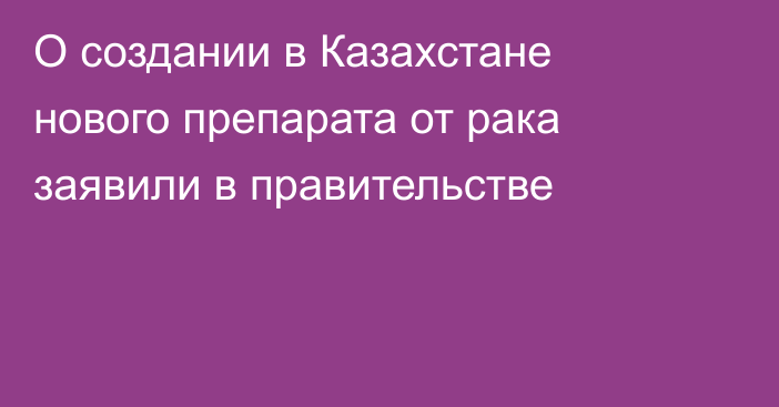 О создании в Казахстане нового препарата от рака заявили в правительстве