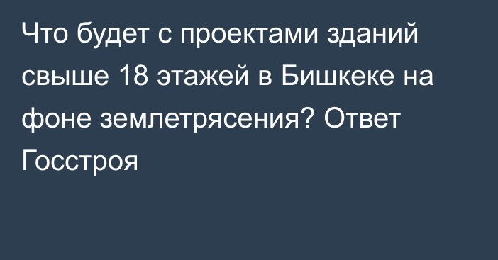 Что будет с проектами зданий свыше 18 этажей  в Бишкеке на фоне землетрясения? Ответ Госстроя