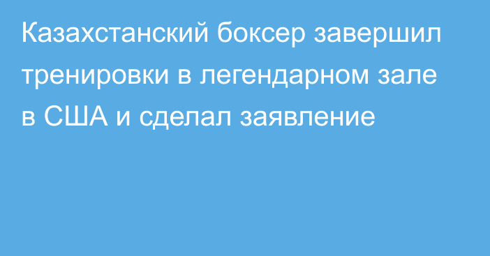 Казахстанский боксер завершил тренировки в легендарном зале в США и сделал заявление