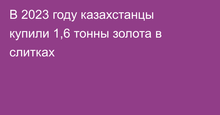 В 2023 году казахстанцы купили 1,6 тонны золота в слитках