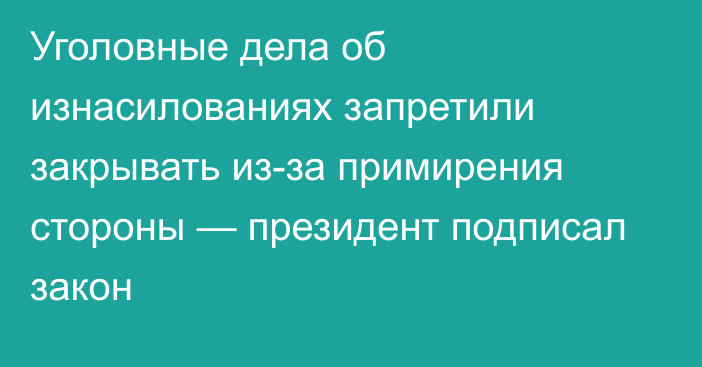 Уголовные дела об изнасилованиях запретили закрывать из-за примирения стороны — президент подписал закон