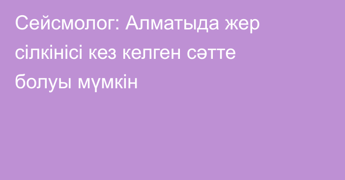 Сейсмолог: Алматыда жер сілкінісі кез келген сәтте болуы мүмкін