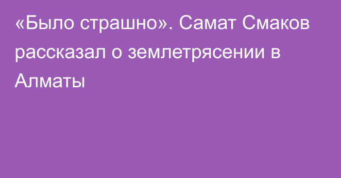 «Было страшно». Самат Смаков рассказал о землетрясении в Алматы