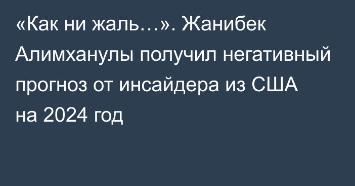 «Как ни жаль…». Жанибек Алимханулы получил негативный прогноз от инсайдера из США на 2024 год