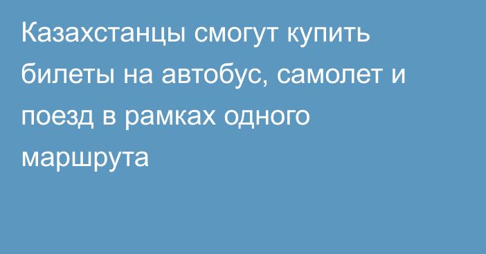 Казахстанцы смогут купить билеты на автобус, самолет и поезд в рамках одного маршрута