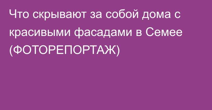 Что скрывают за собой дома с красивыми фасадами в Семее (ФОТОРЕПОРТАЖ)