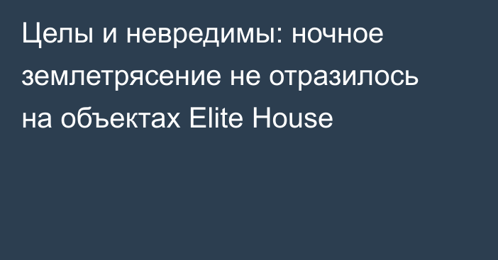 Целы и невредимы: ночное землетрясение не отразилось на объектах Elite House 