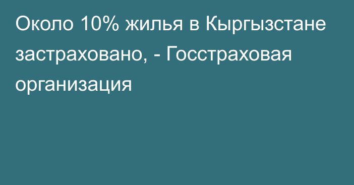 Около 10% жилья в Кыргызстане застраховано, - Госстраховая организация