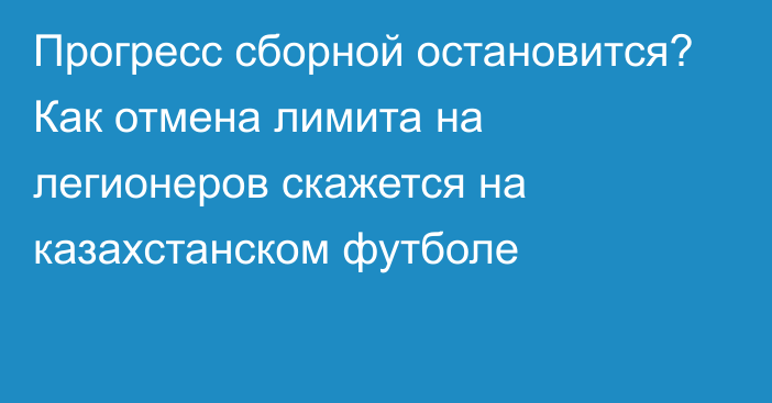 Прогресс сборной остановится? Как отмена лимита на легионеров скажется на казахстанском футболе