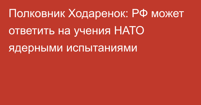 Полковник Ходаренок: РФ может ответить на учения НАТО ядерными испытаниями