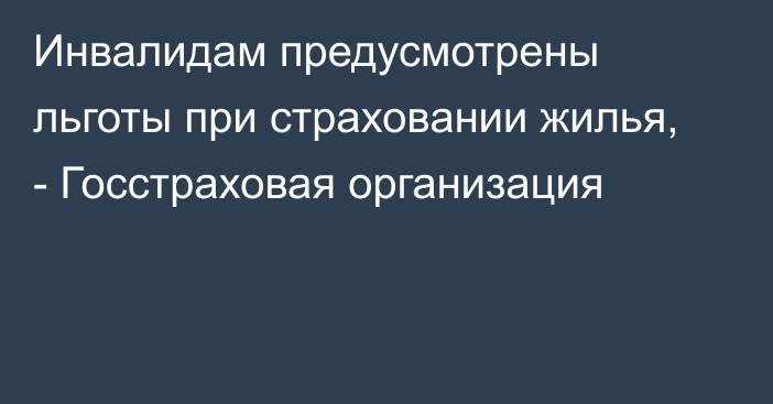 Инвалидам предусмотрены льготы при страховании жилья, - Госстраховая организация