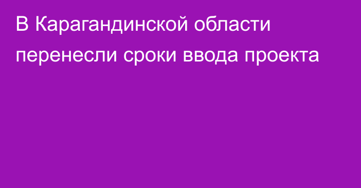 В Карагандинской области перенесли сроки ввода проекта