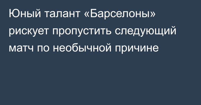 Юный талант «Барселоны» рискует пропустить следующий матч по необычной причине