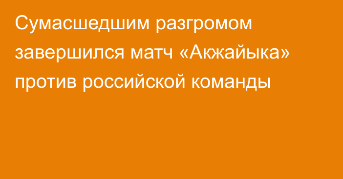 Сумасшедшим разгромом завершился матч «Акжайыка» против российской команды