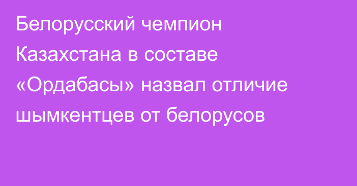 Белорусский чемпион Казахстана в составе «Ордабасы» назвал отличие шымкентцев от белорусов