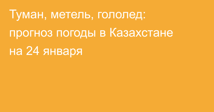 Туман, метель, гололед: прогноз погоды в Казахстане на 24 января