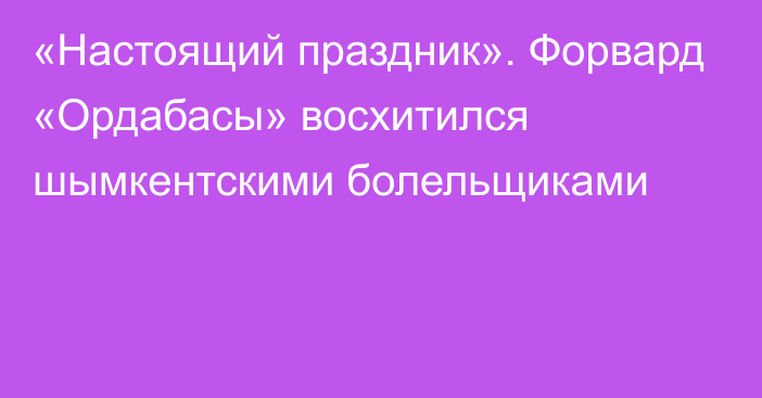 «Настоящий праздник». Форвард «Ордабасы» восхитился шымкентскими болельщиками