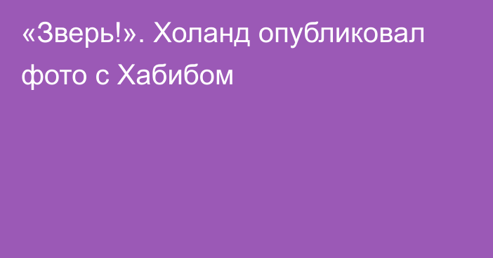 «Зверь!». Холанд опубликовал фото с Хабибом