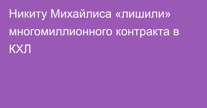 Никиту Михайлиса «лишили» многомиллионного контракта в КХЛ