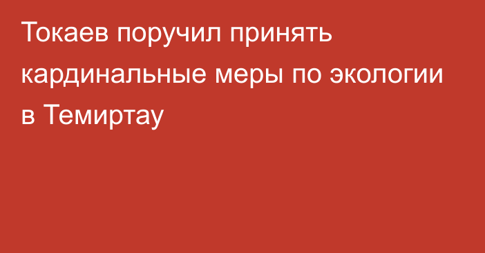 Токаев поручил принять кардинальные меры по экологии в Темиртау