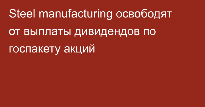 Steel manufacturing освободят от выплаты дивидендов по госпакету акций