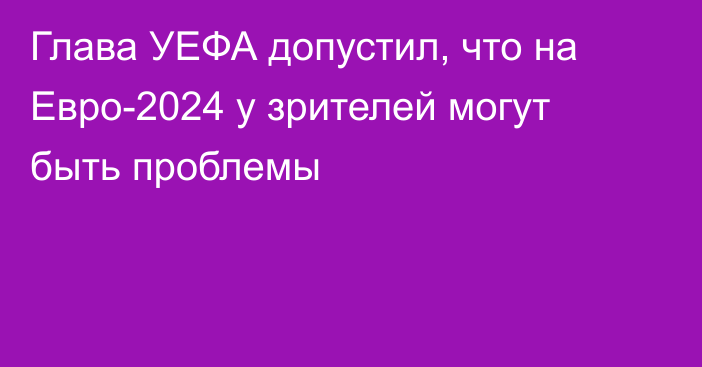 Глава УЕФА допустил, что на Евро-2024 у зрителей могут быть проблемы