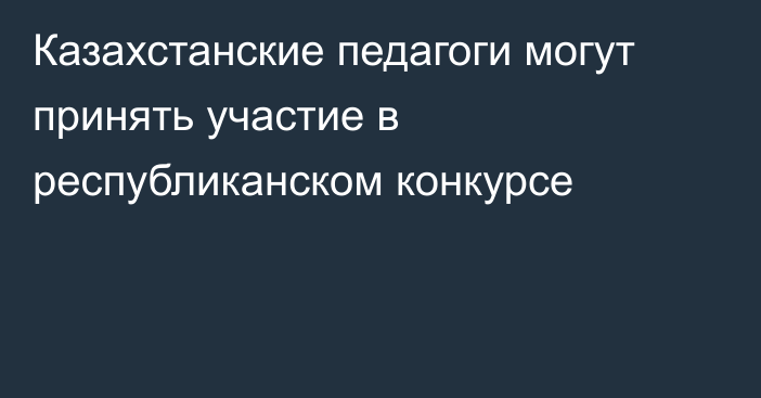 Казахстанские педагоги могут принять участие в республиканском конкурсе