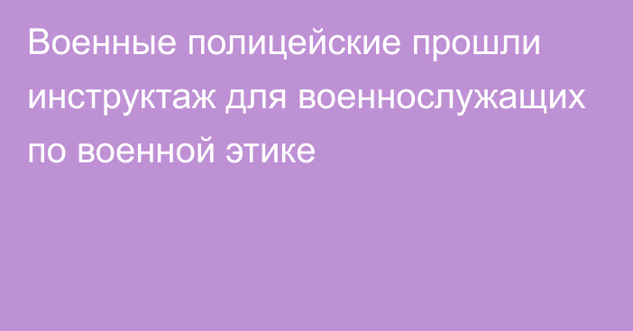 Военные полицейские прошли инструктаж для военнослужащих по военной этике