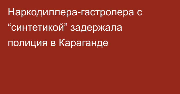 Наркодиллера-гастролера с “синтетикой” задержала полиция в Караганде